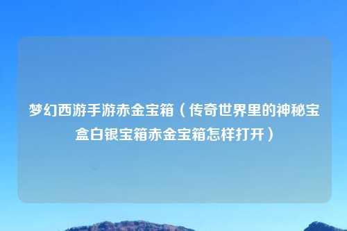 梦幻西游手游赤金宝箱（传奇世界里的神秘宝盒白银宝箱赤金宝箱怎样打开）