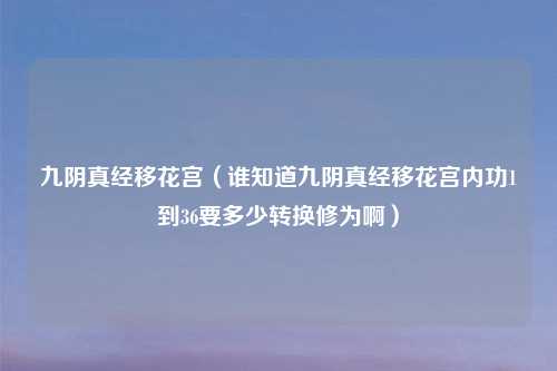 九阴真经移花宫（谁知道九阴真经移花宫内功1到36要多少转换修为啊）