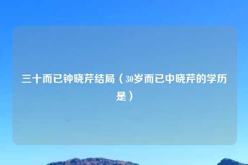三十而已钟晓芹结局（30岁而已中晓芹的学历是）