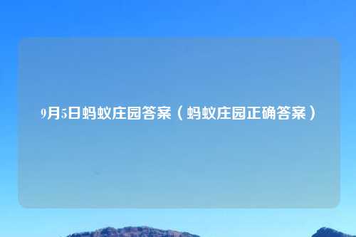 9月5日蚂蚁庄园答案（蚂蚁庄园正确答案）
