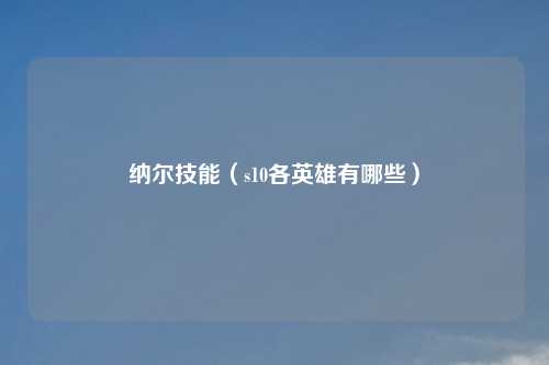 纳尔技能（s10各英雄有哪些）