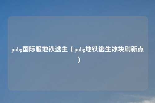 pubg国际服地铁逃生（pubg地铁逃生冰块刷新点）