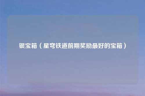 银宝箱（星穹铁道前期奖励最好的宝箱）