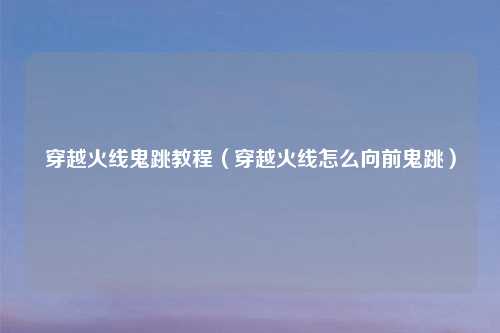 穿越火线鬼跳教程（穿越火线怎么向前鬼跳）