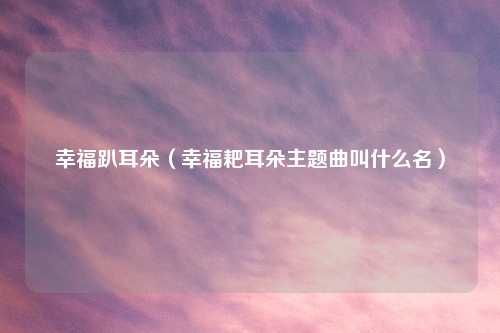 幸福趴耳朵（幸福耙耳朵主题曲叫什么名）