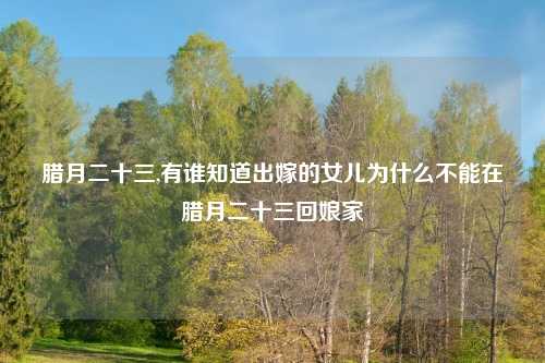 腊月二十三,有谁知道出嫁的女儿为什么不能在腊月二十三回娘家