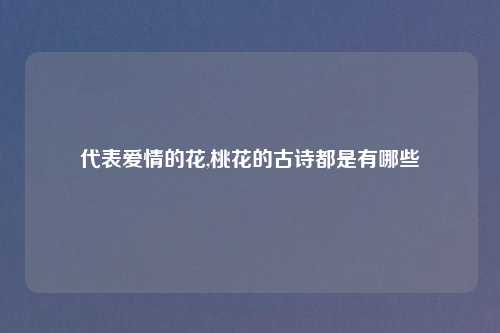 代表爱情的花,桃花的古诗都是有哪些