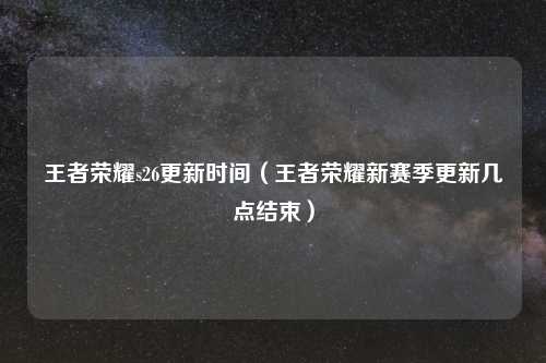 王者荣耀s26更新时间（王者荣耀新赛季更新几点结束）