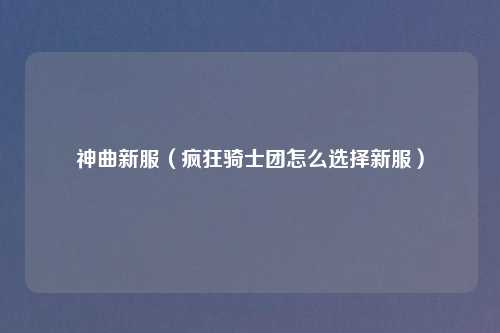 神曲新服（疯狂骑士团怎么选择新服）