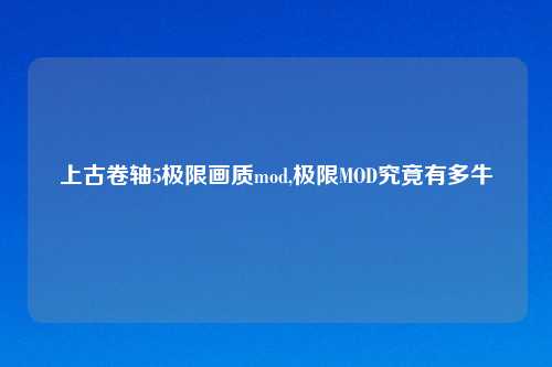 上古卷轴5极限画质mod,极限MOD究竟有多牛