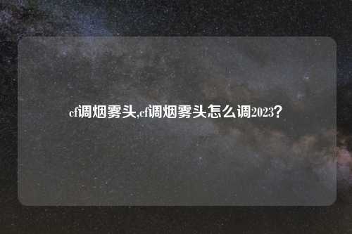cf调烟雾头,cf调烟雾头怎么调2023？