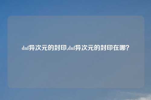 dnf异次元的封印,dnf异次元的封印在哪？