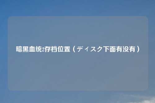 暗黑血统2存档位置（ディスク下面有没有）
