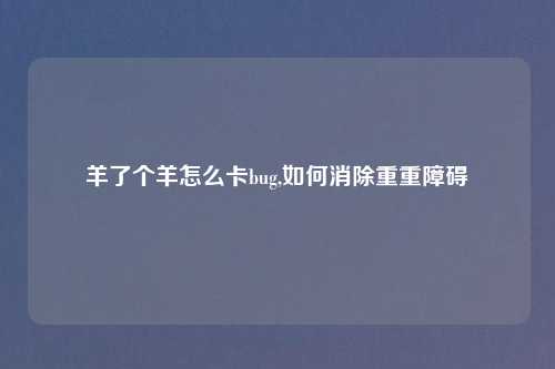 羊了个羊怎么卡bug,如何消除重重障碍