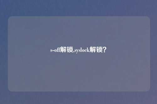 s-off解锁,syslock解锁？
