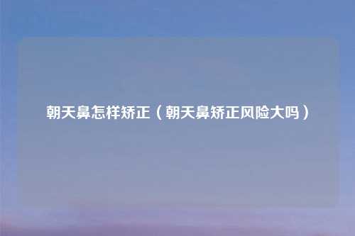 朝天鼻怎样矫正（朝天鼻矫正风险大吗）