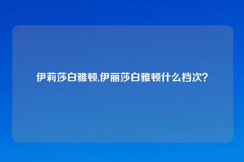 伊莉莎白雅顿,伊丽莎白雅顿什么档次？