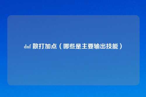 dnf 散打加点（哪些是主要输出技能）