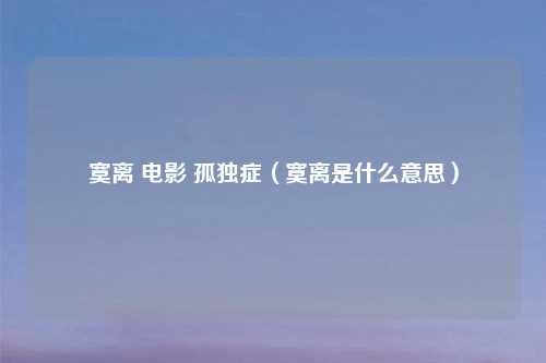 寞离 电影 孤独症（寞离是什么意思）