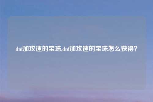 dnf加攻速的宝珠,dnf加攻速的宝珠怎么获得？