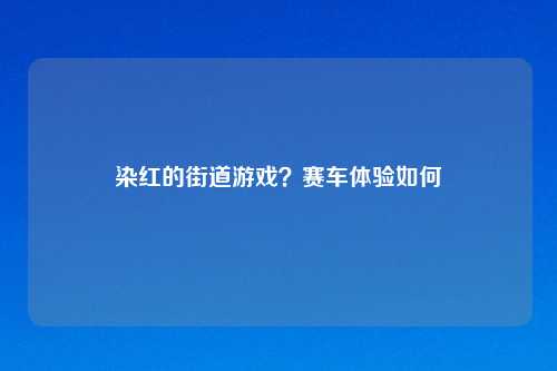 染红的街道游戏？赛车体验如何