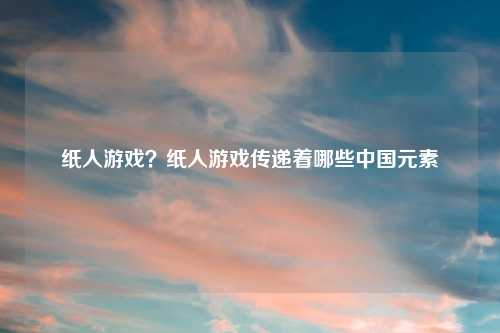 纸人游戏？纸人游戏传递着哪些中国元素
