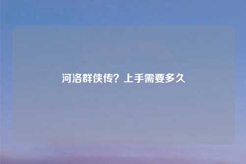 河洛群侠传？上手需要多久
