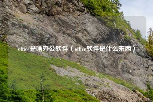 office是啥办公软件（office软件是什么东西）