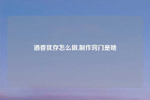 酒香犹存怎么做,制作窍门是啥