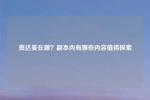 奥达曼在哪？副本内有哪些内容值得探索
