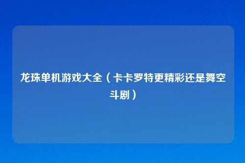 龙珠单机游戏大全（卡卡罗特更精彩还是舞空斗剧）