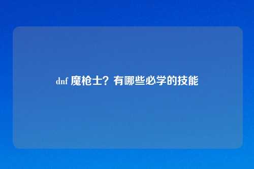 dnf 魔枪士？有哪些必学的技能