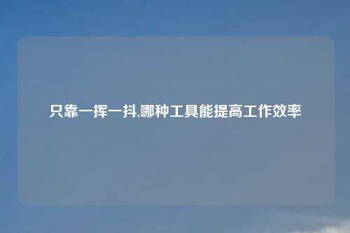 只靠一挥一抖,哪种工具能提高工作效率