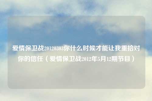 爱情保卫战20120303你什么时候才能让我重拾对你的信任（爱情保卫战2012年5月12期节目）