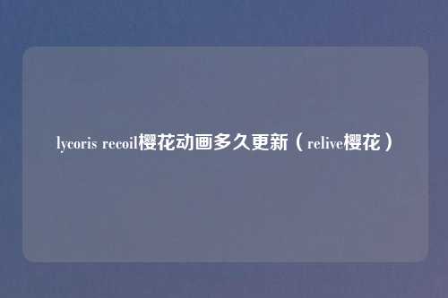 lycoris recoil樱花动画多久更新（relive樱花）