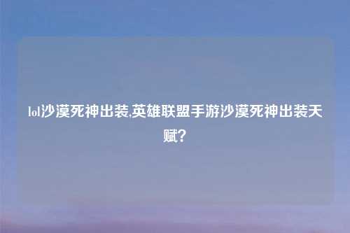 lol沙漠死神出装,英雄联盟手游沙漠死神出装天赋？