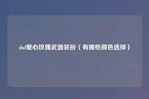 dnf爱心玫瑰武器装扮（有哪些颜色选择）