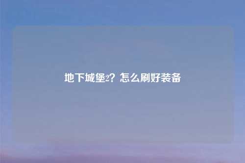 地下城堡2？怎么刷好装备