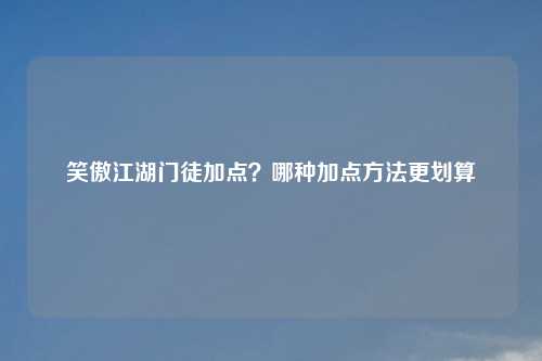 笑傲江湖门徒加点？哪种加点方法更划算