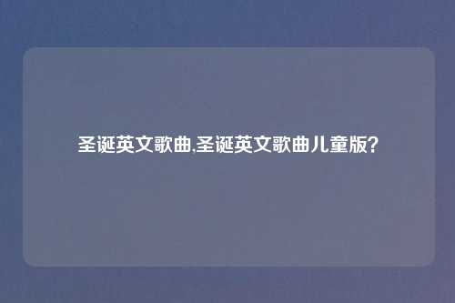 圣诞英文歌曲,圣诞英文歌曲儿童版？