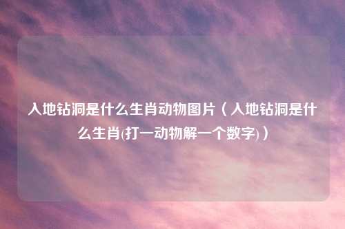 入地钻洞是什么生肖动物图片（入地钻洞是什么生肖(打一动物解一个数字)）