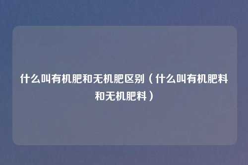 什么叫有机肥和无机肥区别（什么叫有机肥料和无机肥料）