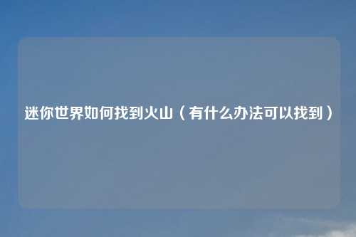 迷你世界如何找到火山（有什么办法可以找到）