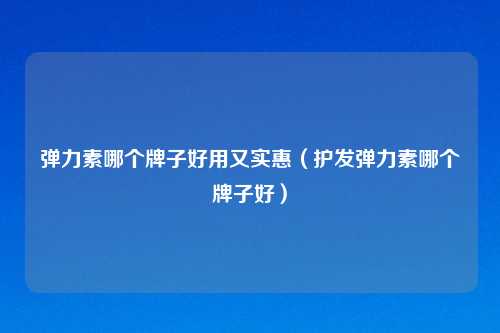 弹力素哪个牌子好用又实惠（护发弹力素哪个牌子好）