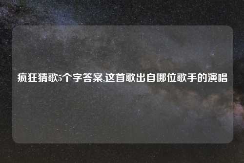 疯狂猜歌5个字答案,这首歌出自哪位歌手的演唱