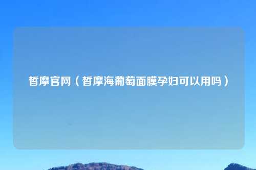 皙摩官网（皙摩海葡萄面膜孕妇可以用吗）