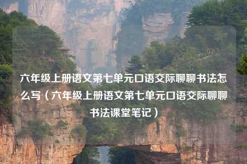 六年级上册语文第七单元口语交际聊聊书法怎么写（六年级上册语文第七单元口语交际聊聊书法课堂笔记）