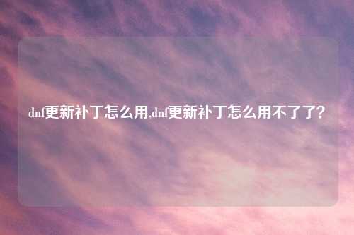 dnf更新补丁怎么用,dnf更新补丁怎么用不了了？