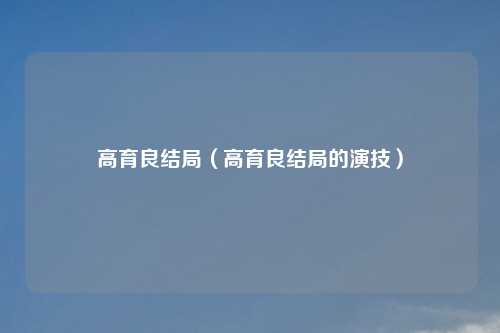 高育良结局（高育良结局的演技）