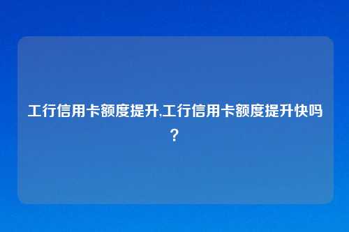 工行信用卡额度提升,工行信用卡额度提升快吗？